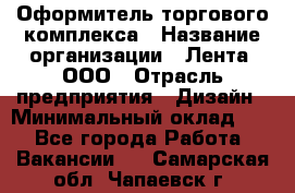 Оформитель торгового комплекса › Название организации ­ Лента, ООО › Отрасль предприятия ­ Дизайн › Минимальный оклад ­ 1 - Все города Работа » Вакансии   . Самарская обл.,Чапаевск г.